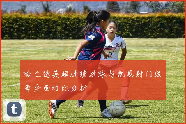 哈兰德英超连续进球与凯恩射门效率全面对比分析