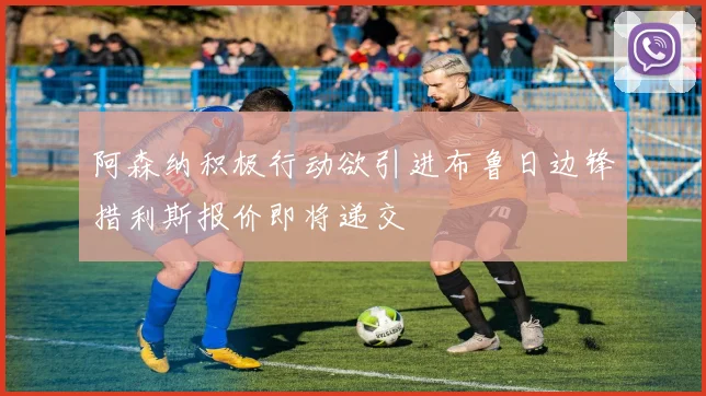 阿森纳积极行动欲引进布鲁日边锋措利斯报价即将递交