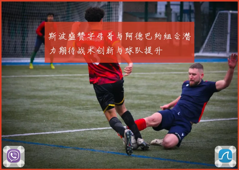 斯波盛赞字母哥与阿德巴约组合潜力期待战术创新与球队提升
