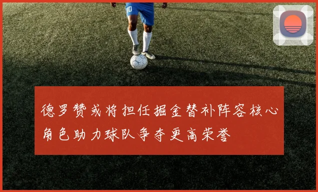 德罗赞或将担任掘金替补阵容核心角色助力球队争夺更高荣誉