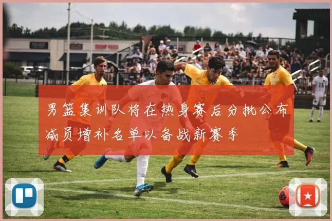 男篮集训队将在热身赛后分批公布减员增补名单以备战新赛季