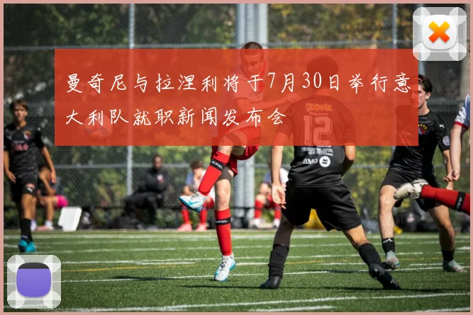曼奇尼与拉涅利将于7月30日举行意大利队就职新闻发布会
