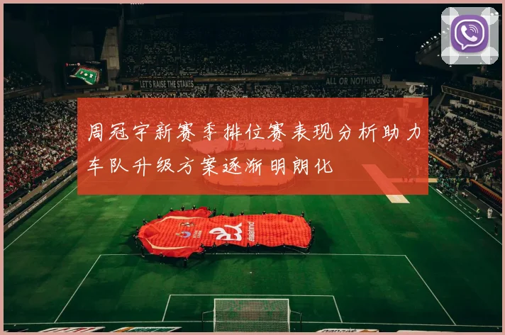 周冠宇新赛季排位赛表现分析助力车队升级方案逐渐明朗化