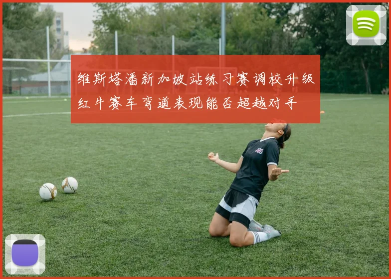 维斯塔潘新加坡站练习赛调校升级红牛赛车弯道表现能否超越对手