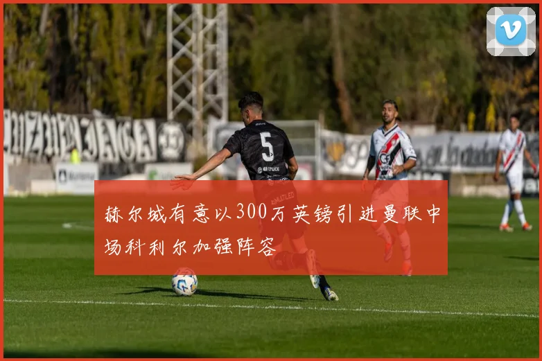 赫尔城有意以300万英镑引进曼联中场科利尔加强阵容