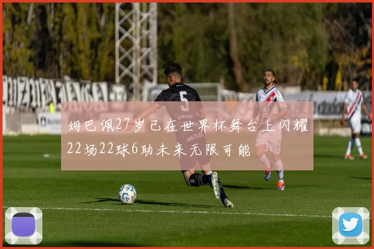 姆巴佩27岁已在世界杯舞台上闪耀22场22球6助未来无限可能