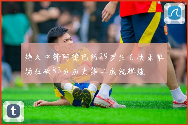热火中锋阿德巴约29岁生日快乐单场狂砍83分历史第二成就辉煌