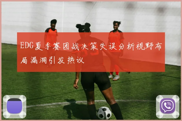 EDG夏季赛团战决策失误分析视野布局漏洞引发热议