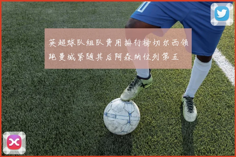 英超球队组队费用排行榜切尔西领跑曼城紧随其后阿森纳位列第五