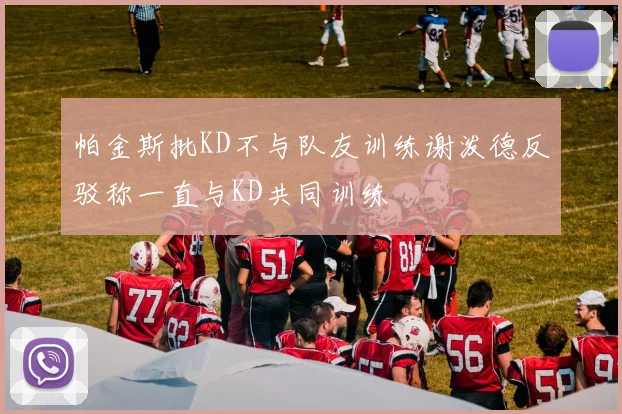 帕金斯批KD不与队友训练谢泼德反驳称一直与KD共同训练