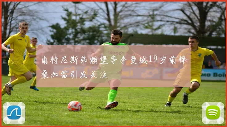 南特尼斯弗赖堡争夺曼城19岁前锋桑加雷引发关注