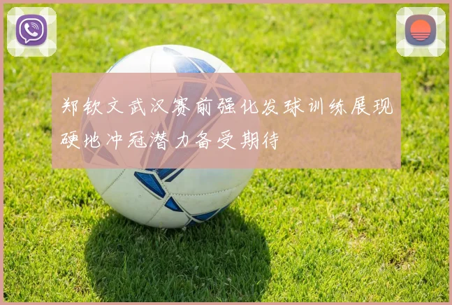 郑钦文武汉赛前强化发球训练展现硬地冲冠潜力备受期待