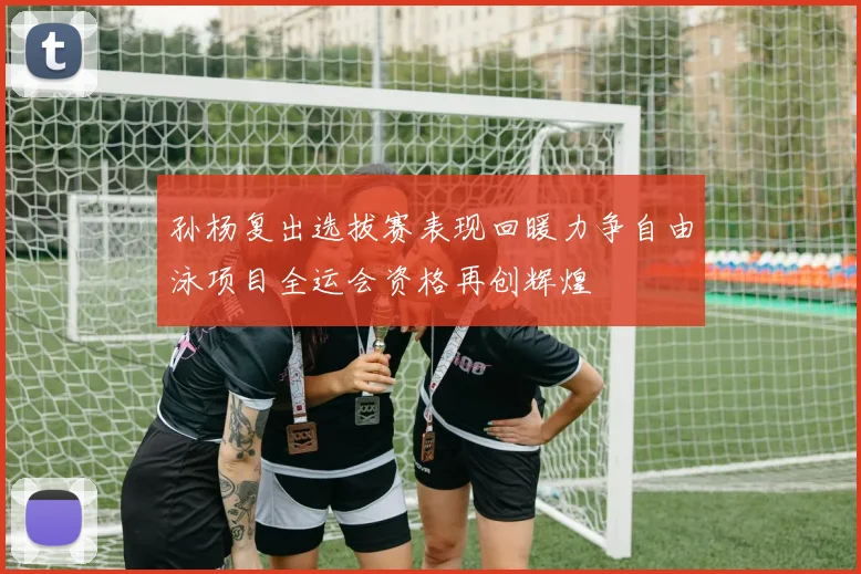 孙杨复出选拔赛表现回暖力争自由泳项目全运会资格再创辉煌
