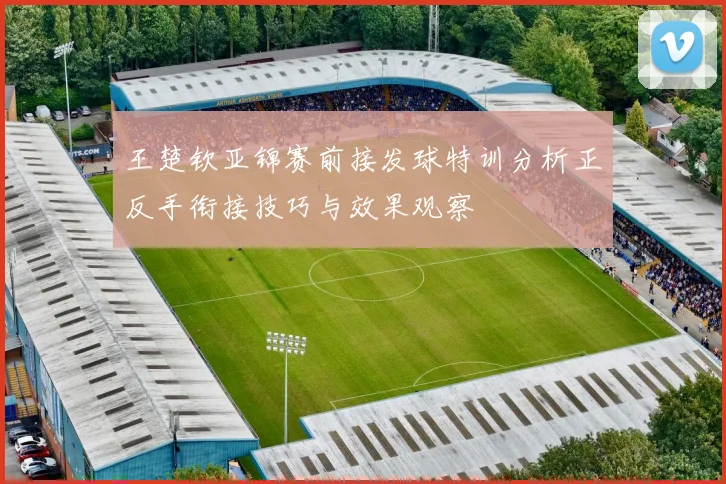 王楚钦亚锦赛前接发球特训分析正反手衔接技巧与效果观察