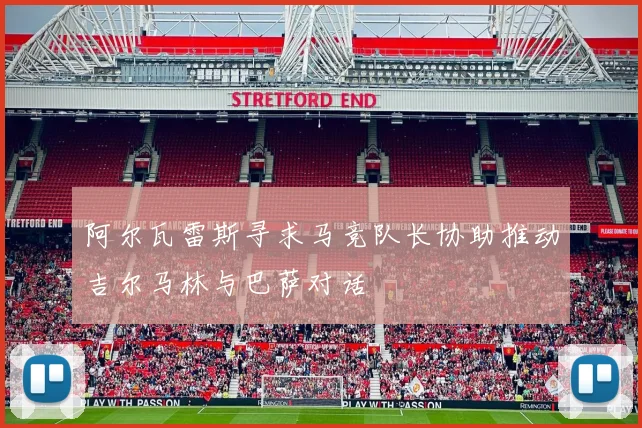 阿尔瓦雷斯寻求马竞队长协助推动吉尔马林与巴萨对话