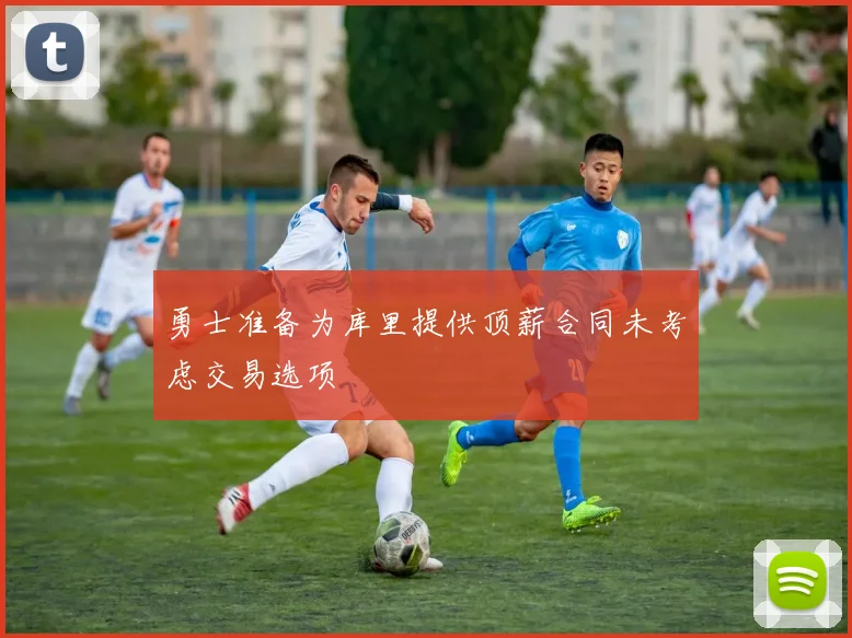 勇士准备为库里提供顶薪合同未考虑交易选项